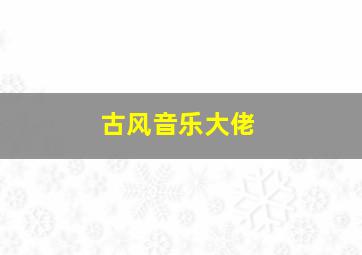 古风音乐大佬