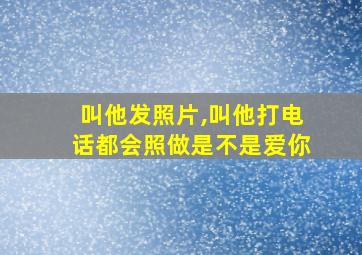 叫他发照片,叫他打电话都会照做是不是爱你