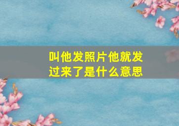 叫他发照片他就发过来了是什么意思