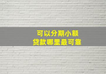 可以分期小额贷款哪里最可靠