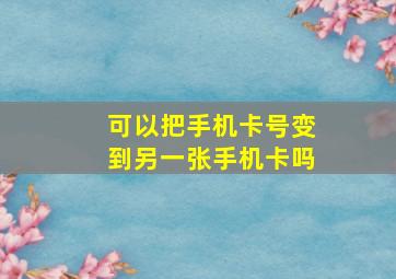 可以把手机卡号变到另一张手机卡吗