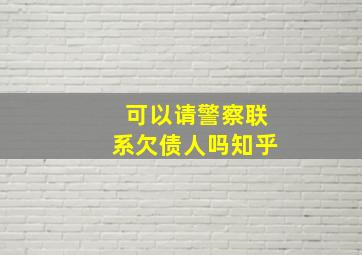 可以请警察联系欠债人吗知乎