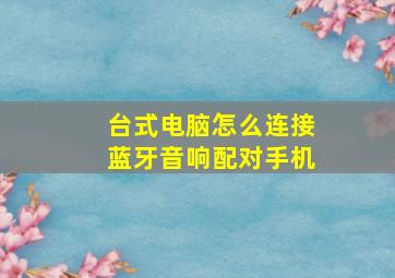 台式电脑怎么连接蓝牙音响配对手机