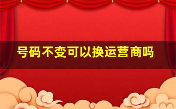 号码不变可以换运营商吗