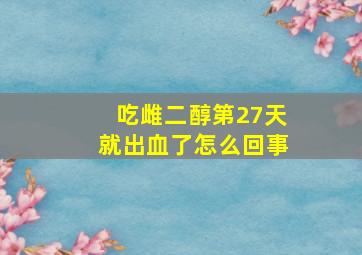 吃雌二醇第27天就出血了怎么回事