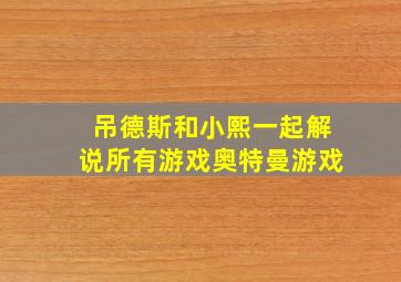 吊德斯和小熙一起解说所有游戏奥特曼游戏