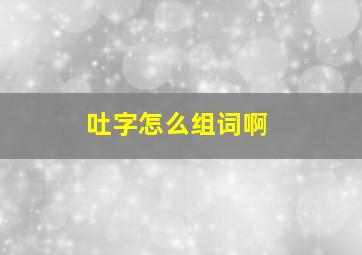 吐字怎么组词啊