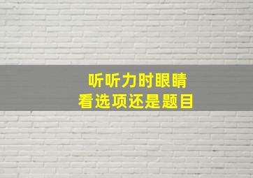 听听力时眼睛看选项还是题目