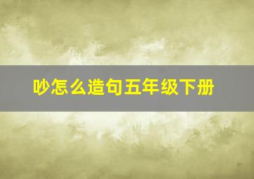 吵怎么造句五年级下册