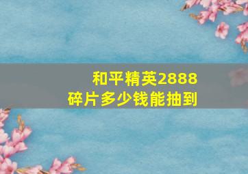 和平精英2888碎片多少钱能抽到