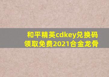 和平精英cdkey兑换码领取免费2021合金龙骨