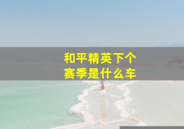 和平精英下个赛季是什么车