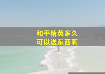 和平精英多久可以送东西啊