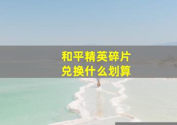 和平精英碎片兑换什么划算