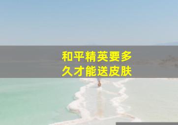 和平精英要多久才能送皮肤