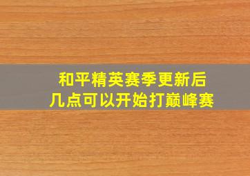 和平精英赛季更新后几点可以开始打巅峰赛