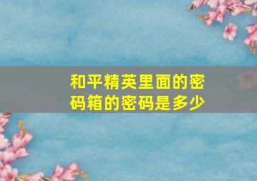 和平精英里面的密码箱的密码是多少