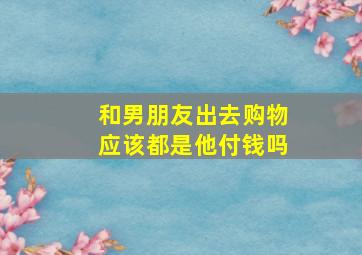 和男朋友出去购物应该都是他付钱吗