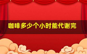 咖啡多少个小时能代谢完