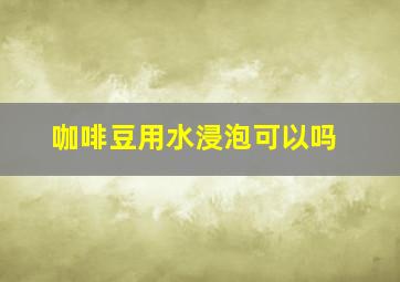 咖啡豆用水浸泡可以吗