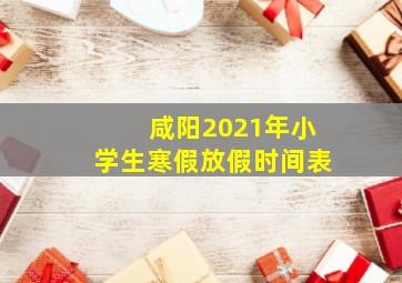 咸阳2021年小学生寒假放假时间表