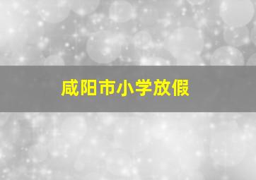 咸阳市小学放假