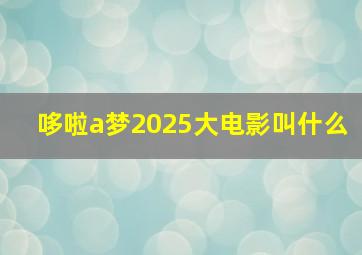 哆啦a梦2025大电影叫什么