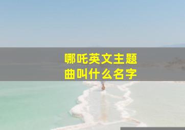 哪吒英文主题曲叫什么名字