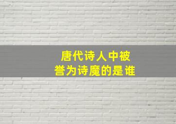 唐代诗人中被誉为诗魔的是谁