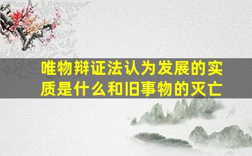 唯物辩证法认为发展的实质是什么和旧事物的灭亡