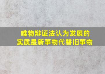 唯物辩证法认为发展的实质是新事物代替旧事物