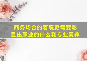 商务场合的着装更需要彰显出职业的什么和专业素养