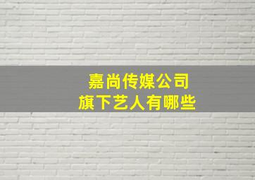 嘉尚传媒公司旗下艺人有哪些