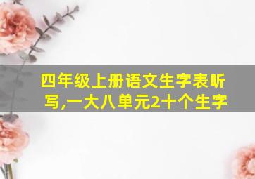 四年级上册语文生字表听写,一大八单元2十个生字