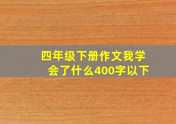 四年级下册作文我学会了什么400字以下