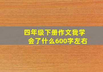 四年级下册作文我学会了什么600字左右