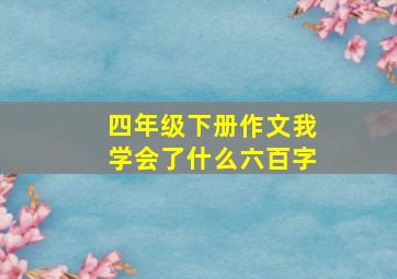 四年级下册作文我学会了什么六百字