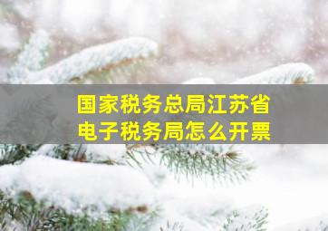 国家税务总局江苏省电子税务局怎么开票