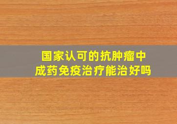 国家认可的抗肿瘤中成药免疫治疗能治好吗