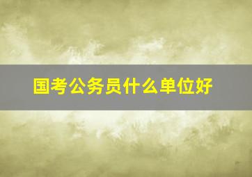 国考公务员什么单位好