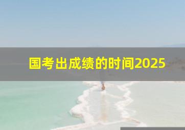 国考出成绩的时间2025