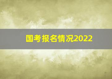 国考报名情况2022