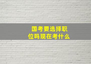 国考要选择职位吗现在考什么