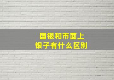 国银和市面上银子有什么区别