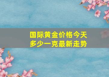 国际黄金价格今天多少一克最新走势