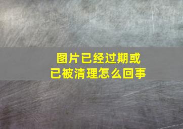 图片已经过期或已被清理怎么回事