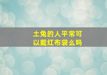 土兔的人平常可以戴红布袋么吗