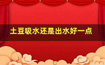 土豆吸水还是出水好一点