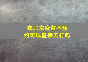 在北京疫苗不预约可以直接去打吗