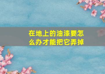 在地上的油漆要怎么办才能把它弄掉